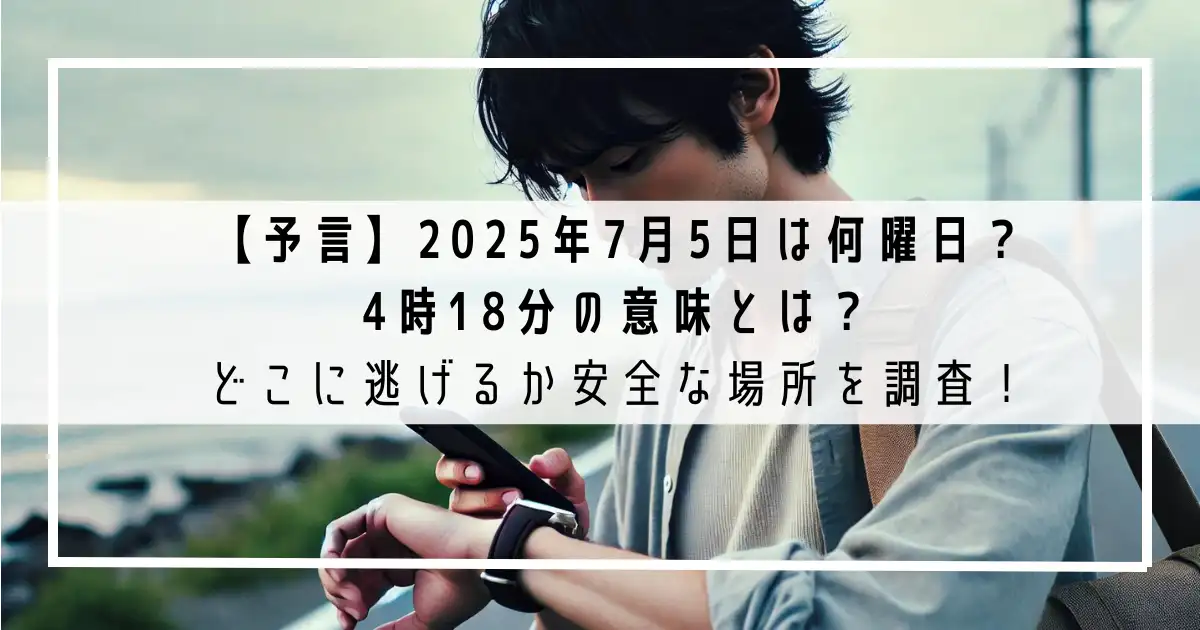 【予言】2025年7月5日は何曜日で4時18分の意味とは？どこに逃げるか安全な場所を調査！