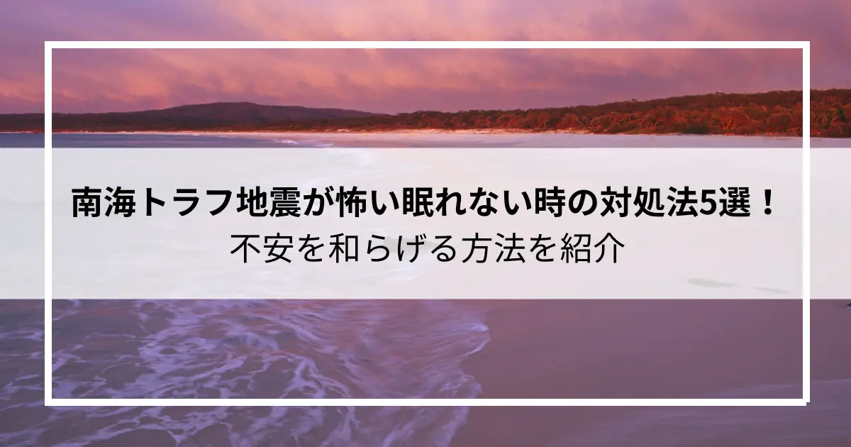 南海トラフ地震が怖い眠れない時の対処法5選！不安を和らげる方法を紹介